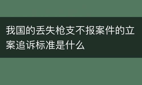 我国的丢失枪支不报案件的立案追诉标准是什么