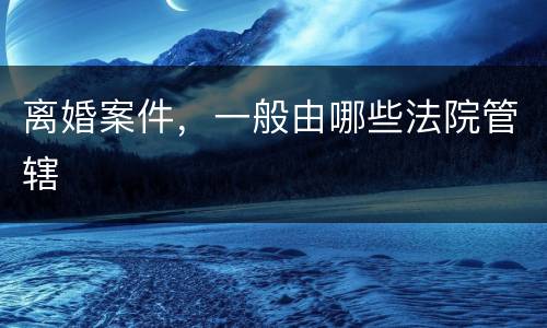 离婚案件，一般由哪些法院管辖