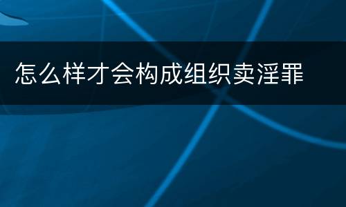 怎么样才会构成组织卖淫罪