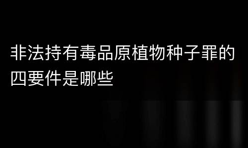 非法持有毒品原植物种子罪的四要件是哪些