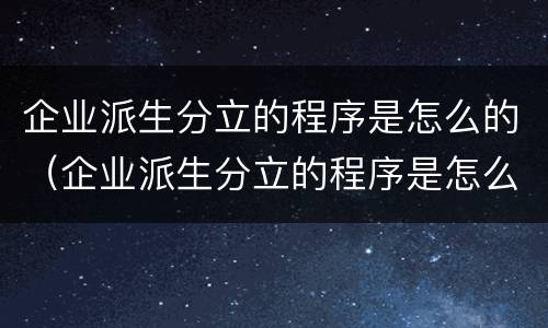 企业派生分立的程序是怎么的（企业派生分立的程序是怎么的）