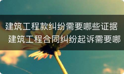 建筑工程款纠纷需要哪些证据 建筑工程合同纠纷起诉需要哪些证据