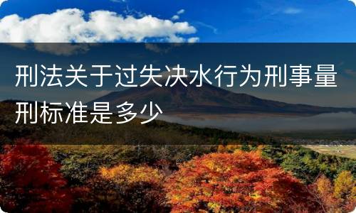 刑法关于过失决水行为刑事量刑标准是多少