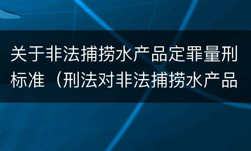 关于非法捕捞水产品定罪量刑标准（刑法对非法捕捞水产品罪的定罪标准）