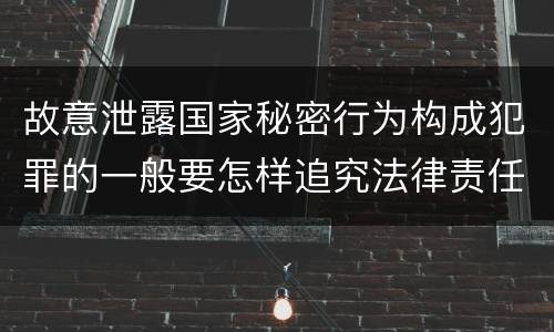 故意泄露国家秘密行为构成犯罪的一般要怎样追究法律责任
