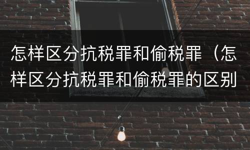 怎样区分抗税罪和偷税罪（怎样区分抗税罪和偷税罪的区别）