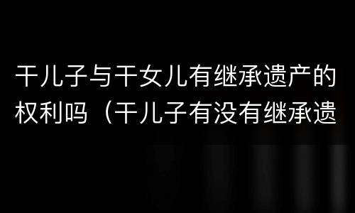 干儿子与干女儿有继承遗产的权利吗（干儿子有没有继承遗产的权利）
