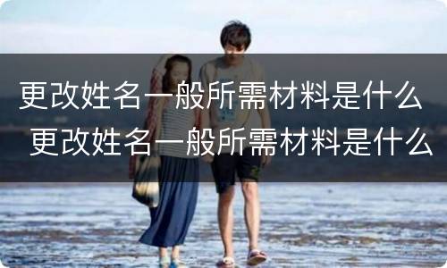 更改姓名一般所需材料是什么 更改姓名一般所需材料是什么