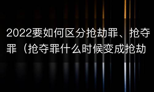 2022要如何区分抢劫罪、抢夺罪（抢夺罪什么时候变成抢劫罪）
