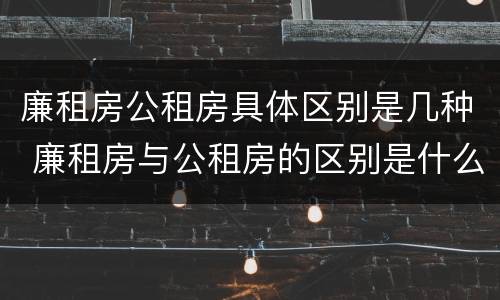 廉租房公租房具体区别是几种 廉租房与公租房的区别是什么
