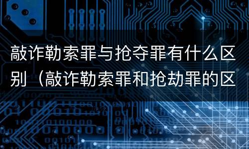 敲诈勒索罪与抢夺罪有什么区别（敲诈勒索罪和抢劫罪的区别）