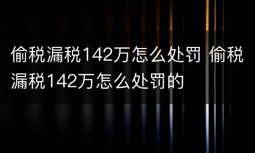 偷税漏税142万怎么处罚 偷税漏税142万怎么处罚的