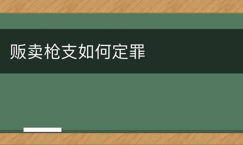 贩卖枪支如何定罪