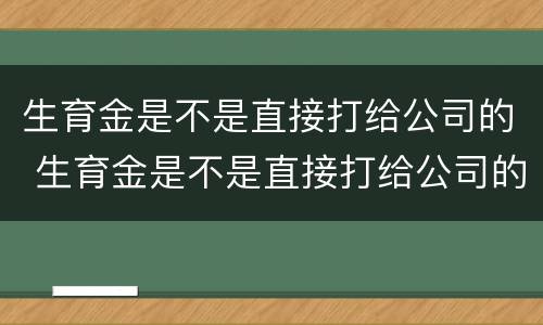 生育金是不是直接打给公司的 生育金是不是直接打给公司的单位