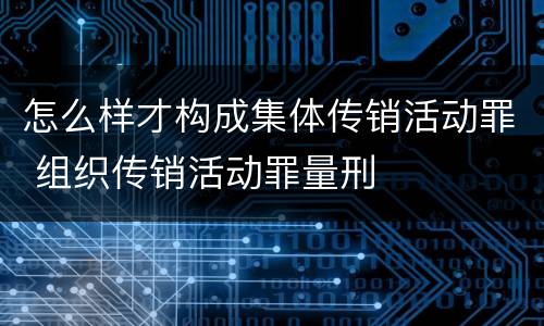 怎么样才构成集体传销活动罪 组织传销活动罪量刑