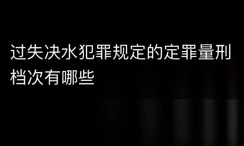 过失决水犯罪规定的定罪量刑档次有哪些