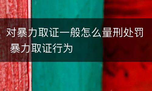 对暴力取证一般怎么量刑处罚 暴力取证行为