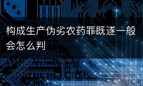 构成生产伪劣农药罪既遂一般会怎么判