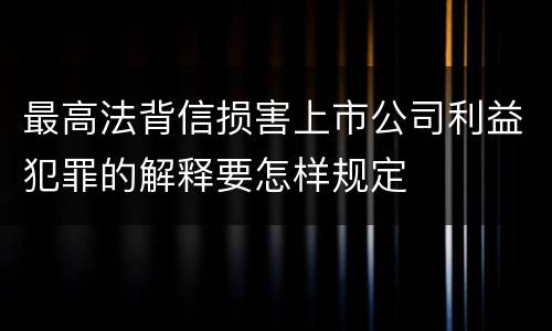 最高法背信损害上市公司利益犯罪的解释要怎样规定