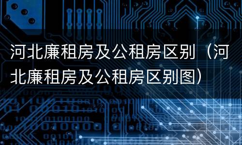 河北廉租房及公租房区别（河北廉租房及公租房区别图）