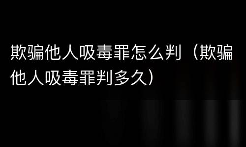 欺骗他人吸毒罪怎么判（欺骗他人吸毒罪判多久）