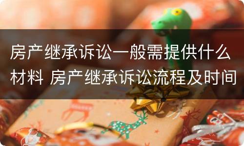 房产继承诉讼一般需提供什么材料 房产继承诉讼流程及时间进度