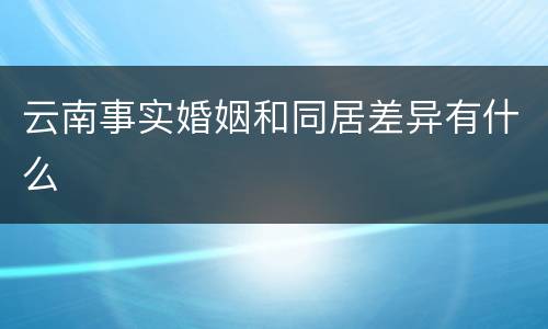 云南事实婚姻和同居差异有什么