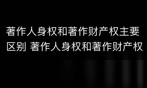 著作人身权和著作财产权主要区别 著作人身权和著作财产权主要区别是什么