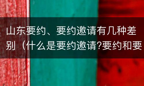山东要约、要约邀请有几种差别（什么是要约邀请?要约和要约邀请有哪些区别?）