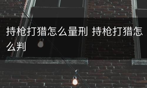 持枪打猎怎么量刑 持枪打猎怎么判