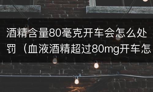 酒精含量80毫克开车会怎么处罚（血液酒精超过80mg开车怎么处罚）