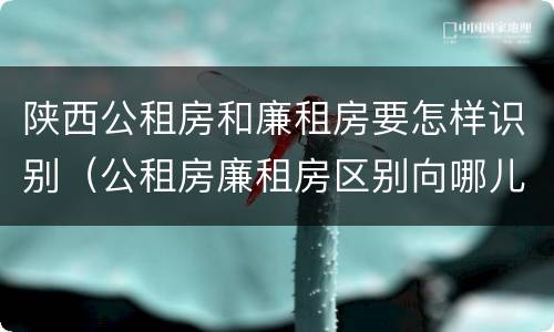 陕西公租房和廉租房要怎样识别（公租房廉租房区别向哪儿申请）