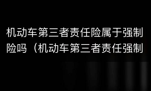 机动车第三者责任险属于强制险吗（机动车第三者责任强制保险是交强险吗）
