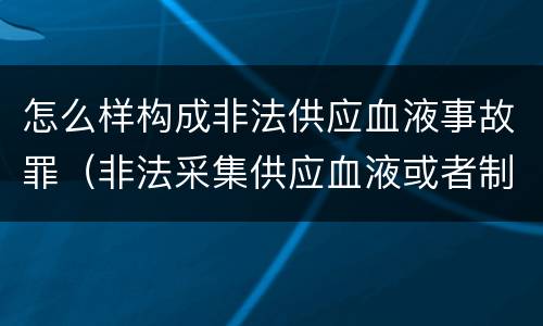 怎么样构成非法供应血液事故罪（非法采集供应血液或者制作供应血液制品罪的刑事责任）