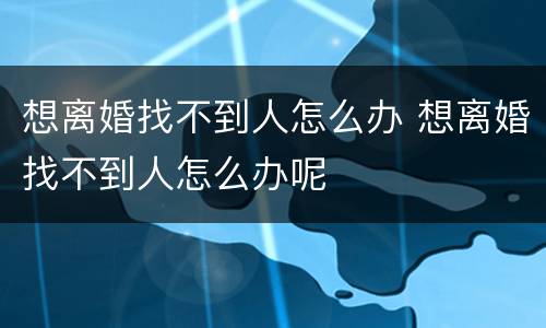 想离婚找不到人怎么办 想离婚找不到人怎么办呢