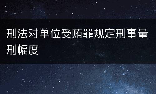 刑法对单位受贿罪规定刑事量刑幅度