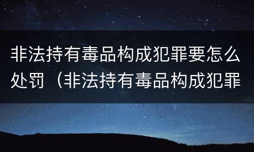 非法持有毒品构成犯罪要怎么处罚（非法持有毒品构成犯罪要怎么处罚呢）