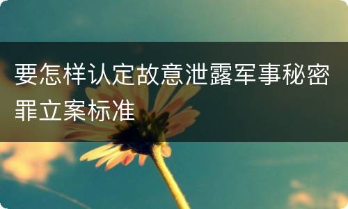 要怎样认定故意泄露军事秘密罪立案标准