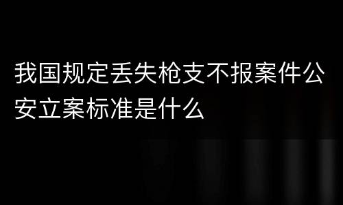 我国规定丢失枪支不报案件公安立案标准是什么