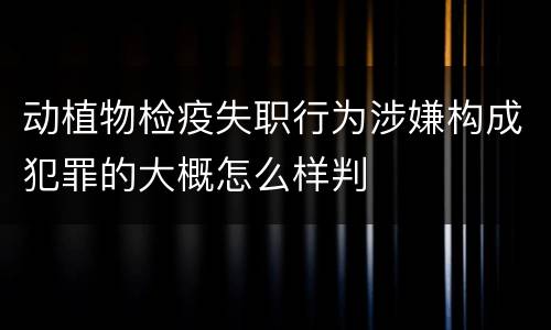 动植物检疫失职行为涉嫌构成犯罪的大概怎么样判