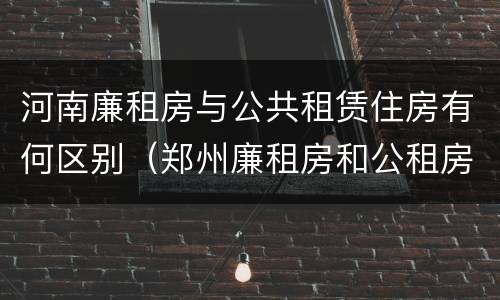 河南廉租房与公共租赁住房有何区别（郑州廉租房和公租房的区别）