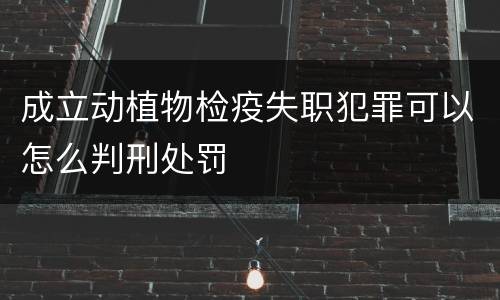 成立动植物检疫失职犯罪可以怎么判刑处罚