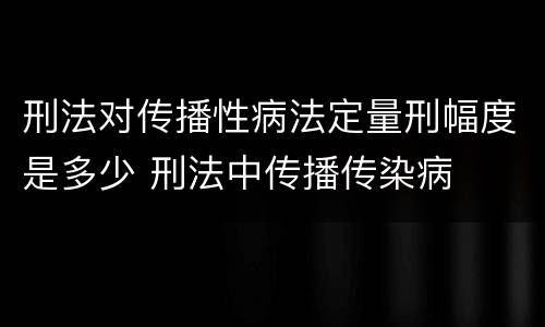 刑法对传播性病法定量刑幅度是多少 刑法中传播传染病