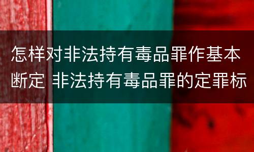 怎样对非法持有毒品罪作基本断定 非法持有毒品罪的定罪标准