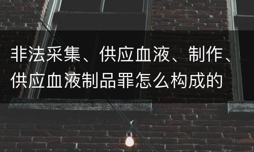 非法采集、供应血液、制作、供应血液制品罪怎么构成的