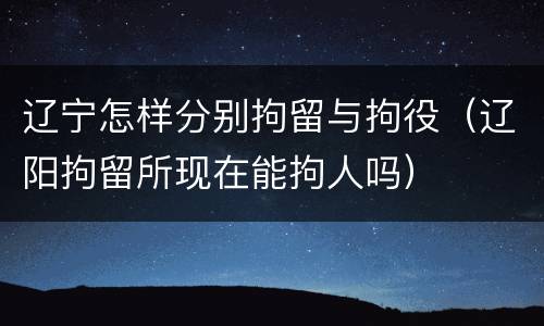辽宁怎样分别拘留与拘役（辽阳拘留所现在能拘人吗）