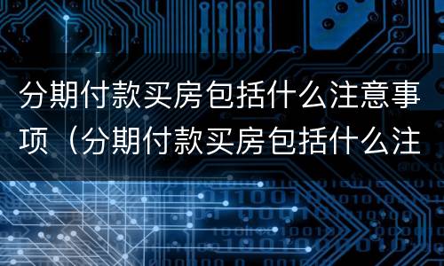 分期付款买房包括什么注意事项（分期付款买房包括什么注意事项和要求）