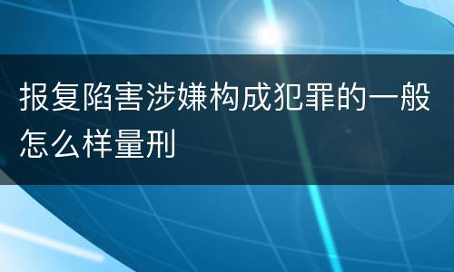 报复陷害涉嫌构成犯罪的一般怎么样量刑