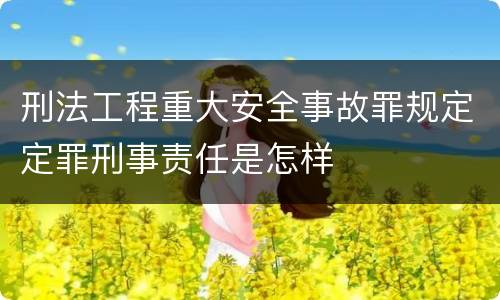 刑法工程重大安全事故罪规定定罪刑事责任是怎样