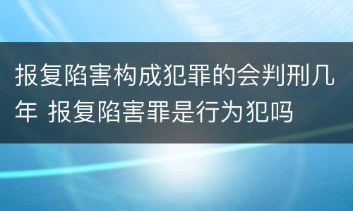 报复陷害构成犯罪的会判刑几年 报复陷害罪是行为犯吗